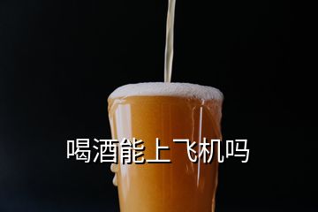 喝酒能上飛機(jī)嗎