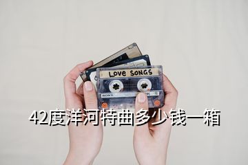 42度洋河特曲多少錢(qián)一箱