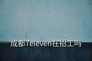 成都7eleven在招工嗎