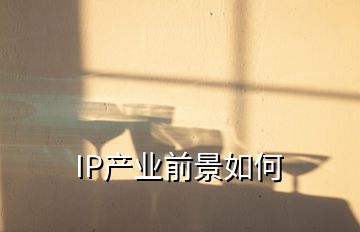 IP產(chǎn)業(yè)前景如何