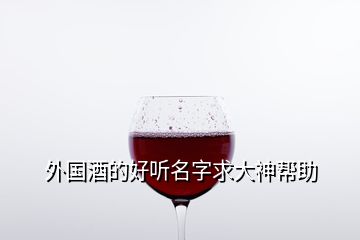 外國(guó)酒的好聽(tīng)名字求大神幫助