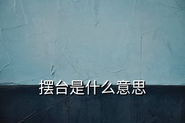 擺臺(tái)是什么意思