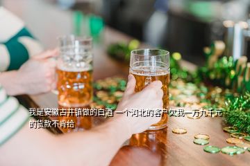 我是安徽古井鎮(zhèn)做的白酒 一個(gè)河北的客戶欠我一萬(wàn)九千元的貨款不肯給