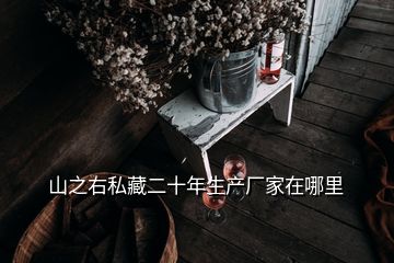 山之右私藏二十年生產(chǎn)廠家在哪里