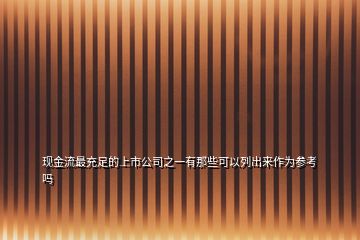 現(xiàn)金流最充足的上市公司之一有那些可以列出來作為參考嗎