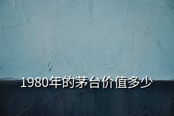 1980年的茅臺價值多少