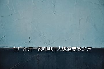 在廣州開一家咖啡廳大概需要多少萬