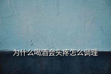 為什么喝酒會頭疼怎么調(diào)理