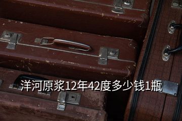 洋河原漿12年42度多少錢1瓶