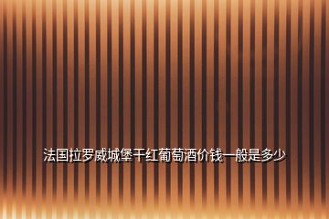 法國(guó)拉羅威城堡干紅葡萄酒價(jià)錢(qián)一般是多少