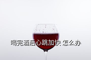 喝完酒后心跳加快 怎么辦