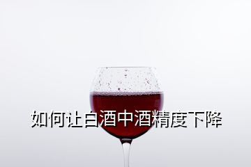 如何讓白酒中酒精度下降