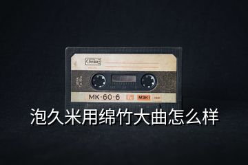 泡久米用綿竹大曲怎么樣