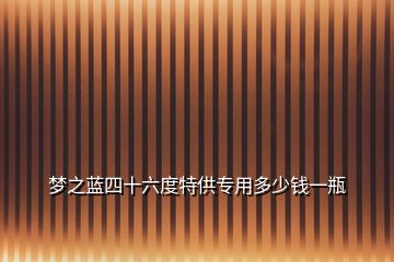 夢(mèng)之藍(lán)四十六度特供專(zhuān)用多少錢(qián)一瓶