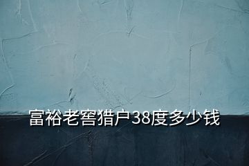 富裕老窖獵戶38度多少錢