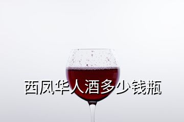 西鳳華人酒多少錢瓶