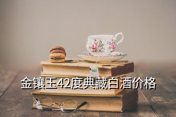 金鑲玉42度典藏白酒價格