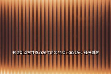 有誰知道古井貢酒26年原漿46度五禽戲多少錢嗎謝謝