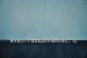 衡水老白干47度瓷瓶裝的價格拜托各位了 3Q