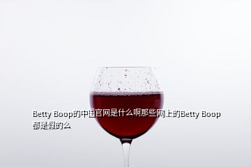 Betty Boop的中國(guó)官網(wǎng)是什么啊那些網(wǎng)上的Betty Boop都是假的么