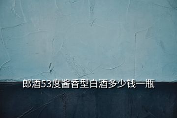 郎酒53度醬香型白酒多少錢一瓶