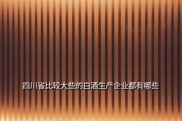 四川省比較大些的白酒生產(chǎn)企業(yè)都有哪些