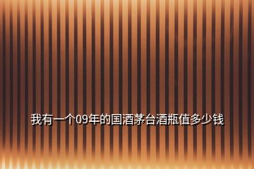 我有一個(gè)09年的國(guó)酒茅臺(tái)酒瓶值多少錢(qián)