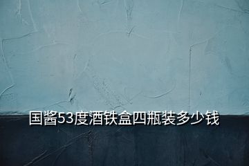 國(guó)醬53度酒鐵盒四瓶裝多少錢(qián)