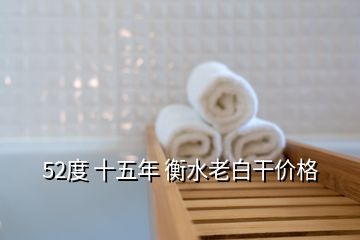 52度 十五年 衡水老白干價格