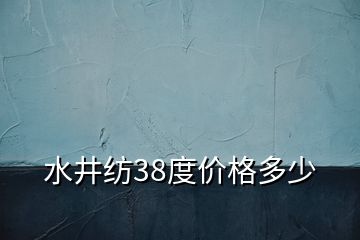 水井紡38度價格多少