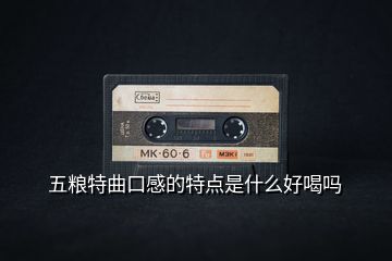 五糧特曲口感的特點是什么好喝嗎