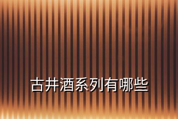 古井酒系列有哪些