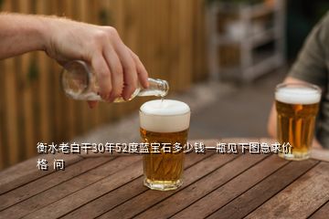 衡水老白干30年52度藍(lán)寶石多少錢(qián)一瓶見(jiàn)下圖急求價(jià)格  問(wèn)