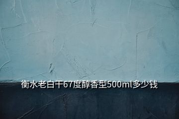 衡水老白干67度醇香型500ml多少錢