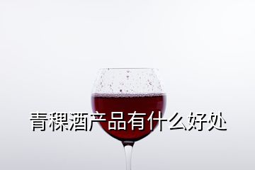 青稞酒產(chǎn)品有什么好處