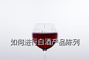 如何進(jìn)行白酒產(chǎn)品陳列