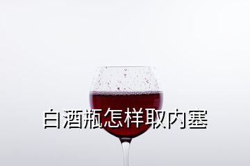 白酒瓶怎樣取內塞