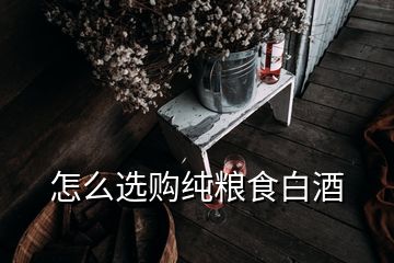 怎么選購純糧食白酒