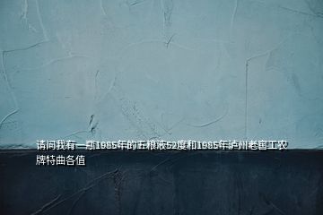 請(qǐng)問(wèn)我有一瓶1985年的五糧液52度和1985年瀘州老窖工農(nóng)牌特曲各值