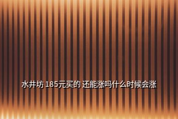 水井坊 185元買的 還能漲嗎什么時(shí)候會(huì)漲