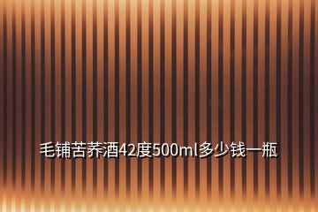 毛鋪苦蕎酒42度500ml多少錢一瓶