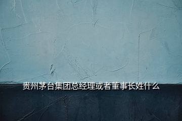 貴州茅臺集團(tuán)總經(jīng)理或者董事長姓什么