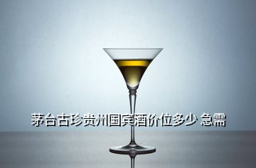 茅臺古珍貴州國賓酒價位多少 急需