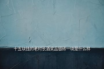 十五塊錢(qián)的老村長(zhǎng)酒獎(jiǎng)品銀磚一塊是什么樣