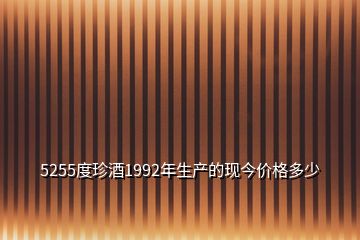 5255度珍酒1992年生產(chǎn)的現(xiàn)今價格多少