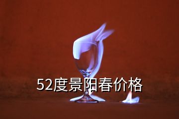 52度景陽(yáng)春價(jià)格