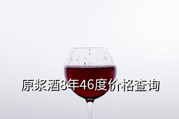 原漿酒8年46度價(jià)格查詢(xún)