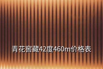 青花窖藏42度460m價(jià)格表