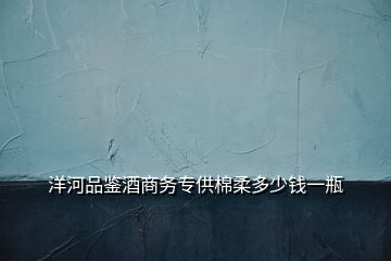 洋河品鑒酒商務(wù)專供棉柔多少錢一瓶