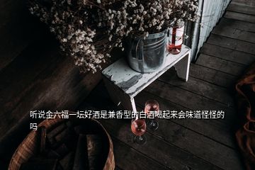 聽說金六福一壇好酒是兼香型的白酒喝起來會(huì)味道怪怪的嗎